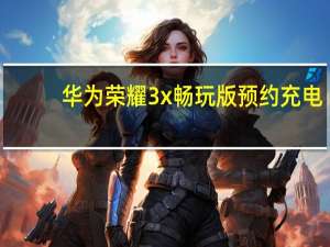 华为荣耀3x畅玩版预约充电（华为荣耀3x畅玩版预约）