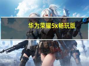 华为荣耀5x畅玩版（华为5X和华为5X畅玩版有什么区别）