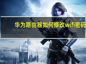 华为路由器如何修改wifi密码（如何更改wifi密码）