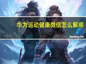 华为运动健康微信怎么解绑（华为运动健康微信同步）