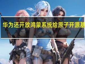 华为还开放鸿蒙系统给原子开源基金会