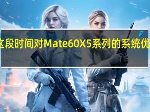 华为这段时间对Mate60 X5系列的系统优化相当频繁