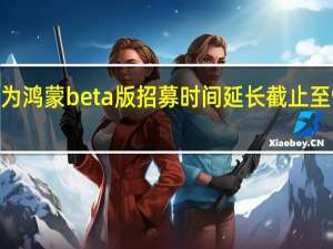 华为鸿蒙beta版招募时间延长 截止至9月20日