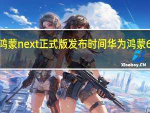 华为鸿蒙next正式版发布时间 华为鸿蒙6月2日发布