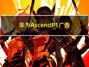 华为Ascend P1广告（华为ascendd1）