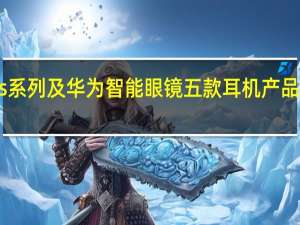 华为FreeBuds系列及华为智能眼镜五款耳机产品 限时最高直降300元