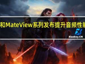 华为FreeBuds4和MateView系列发布提升音频性能最高支持4K无线显示