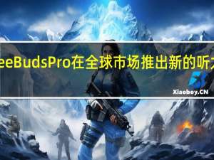 华为FreeBudsPro在全球市场推出新的听力和蓝牙优化