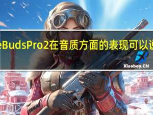 华为FreeBuds Pro 2在音质方面的表现可以说是非常出色的