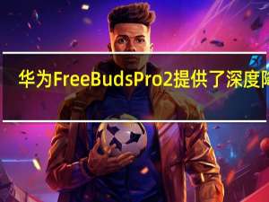 华为FreeBudsPro2提供了深度降噪