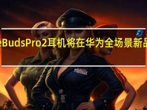 华为FreeBudsPro2耳机将在华为全场景新品发布会上登场