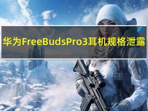 华为FreeBuds Pro 3耳机规格泄露