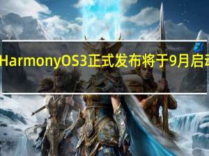 华为HarmonyOS3正式发布将于9月启动规模升级