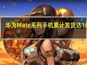 华为Mate系列手机累计发货达1亿台
