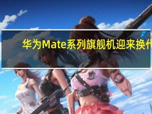 华为Mate系列旗舰机迎来换代