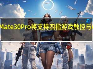 华为Mate30 Pro将支持四指游戏触控与AI隔空操控