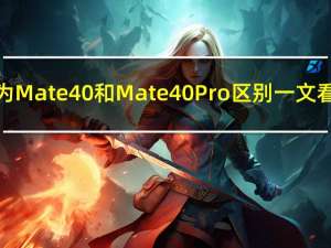 华为Mate40和Mate40Pro区别一文看懂:买哪款更值...（华为mate40和mate40pro的区别(华为mate40和mate40pro的区别哪个好)）