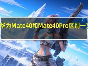 华为Mate40和Mate40Pro区别一文看懂:买哪款更值...（华为mate40和mate40pro的区别(华为mate40和mate40pro的区别哪个好)）