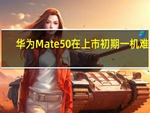 华为Mate50在上市初期一机难求