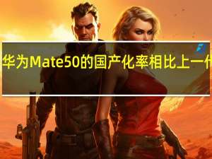华为Mate50的国产化率相比上一代更高