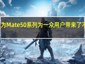 华为Mate50系列为一众用户带来了不少惊喜