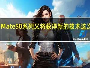 华为Mate 50系列又将获得新的技术 这次拍照更牛