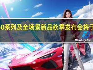 华为Mate50系列及全场景新品秋季发布会将于9月6日正式召开