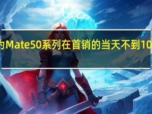 华为Mate 50系列在首销的当天不到10秒就售罄