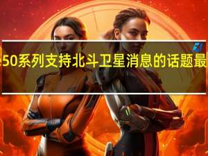 华为Mate50系列支持北斗卫星消息的话题最近频频冲上热搜