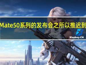 华为Mate50系列的发布会之所以推迟到9月份举行