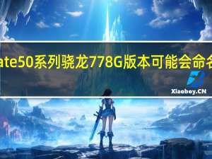 华为Mate50系列骁龙778G版本可能会命名为Mate50E
