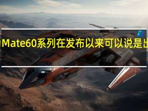 华为Mate60系列在发布以来可以说是出尽了风头