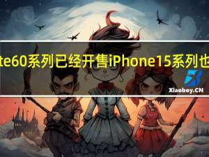 华为Mate60系列已经开售iPhone15系列也马上就要发布