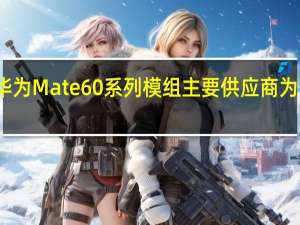 华为Mate60系列模组主要供应商为欧菲光