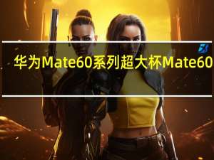 华为Mate60系列超大杯Mate60Pro+上架开启预订