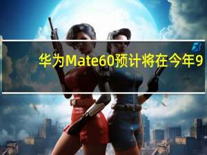 华为Mate60预计将在今年9-10月份发布