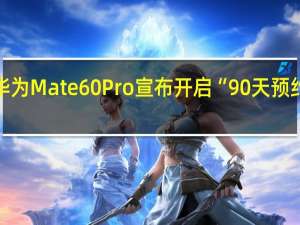 华为Mate 60 Pro宣布开启“90天预约申购”：订单按照随机顺序发货