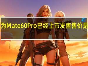 华为Mate60Pro已经上市发售售价是6999元