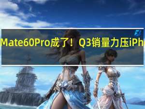 华为Mate 60 Pro成了！Q3销量力压iPhone 15 Pro/Pro Max