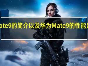 华为Mate 9的简介以及华为Mate 9的性能是怎样的评测