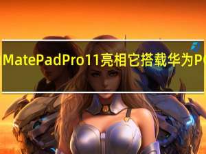 华为MatePadPro11亮相它搭载华为PC应用引擎