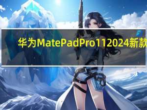 华为MatePadPro112024新款5.9毫米厚平板电脑首次亮相配备120HzOLED和双向卫星通信功能