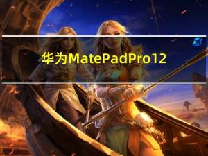 华为MatePadPro12.6和10.8与MatePad11一同发布