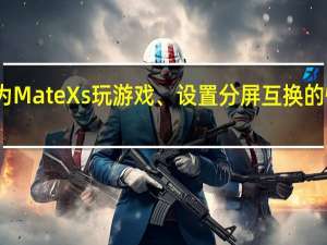 华为MateXs玩游戏、设置分屏互换的性能体验