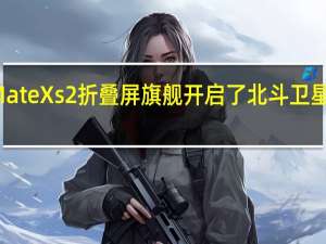 华为MateXs2折叠屏旗舰开启了北斗卫星消息的众测