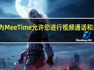 华为MeeTime允许您进行视频通话和共享屏幕