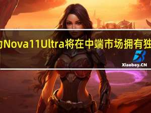 华为Nova 11 Ultra将在中端市场拥有独特的属性