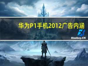 华为P1手机2012广告内涵（华为p1s）