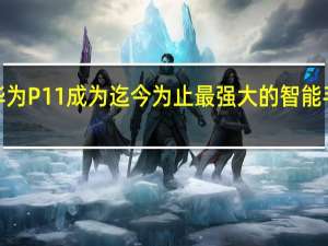 华为P11成为迄今为止最强大的智能手机之�