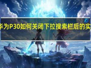 华为P30如何关闭下拉搜索栏后的实时热点？